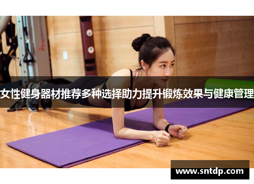 女性健身器材推荐多种选择助力提升锻炼效果与健康管理